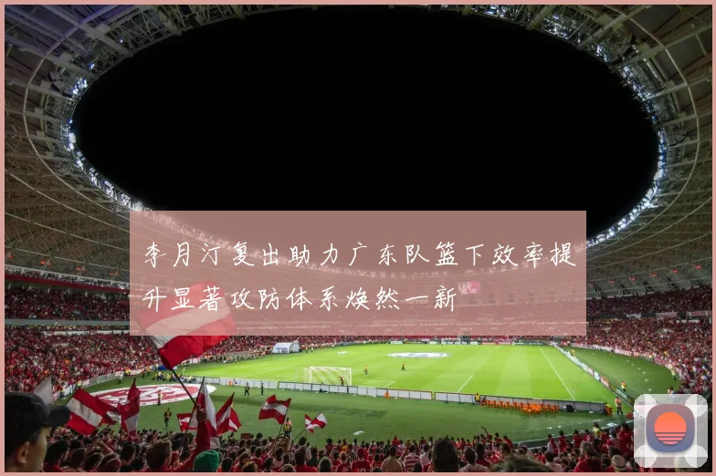 李月汀复出助力广东队篮下效率提升显著攻防体系焕然一新