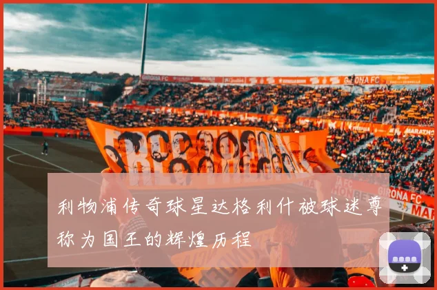 利物浦传奇球星达格利什被球迷尊称为国王的辉煌历程