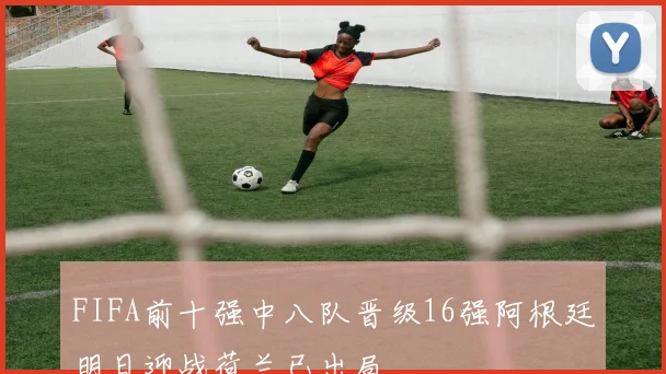 FIFA前十强中八队晋级16强阿根廷明日迎战荷兰已出局