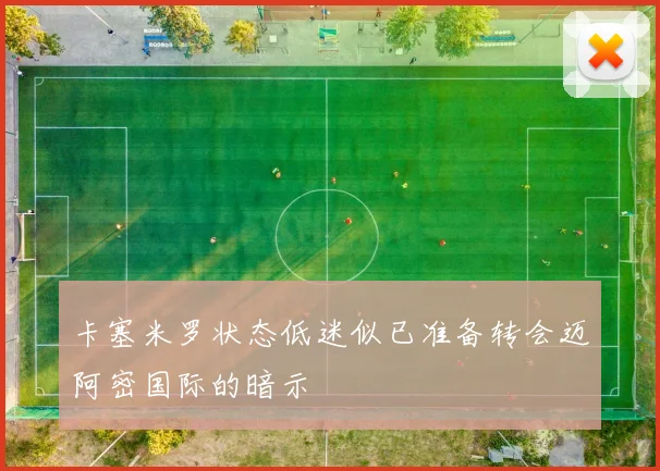 卡塞米罗状态低迷似已准备转会迈阿密国际的暗示