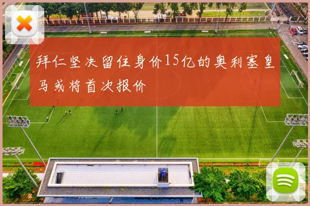 拜仁坚决留住身价15亿的奥利塞皇马或将首次报价