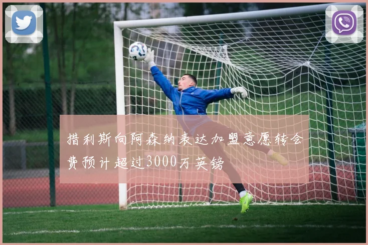 措利斯向阿森纳表达加盟意愿转会费预计超过3000万英镑