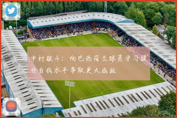 中村敬斗：向巴西荷兰球员学习提升自我水平争取更大成就