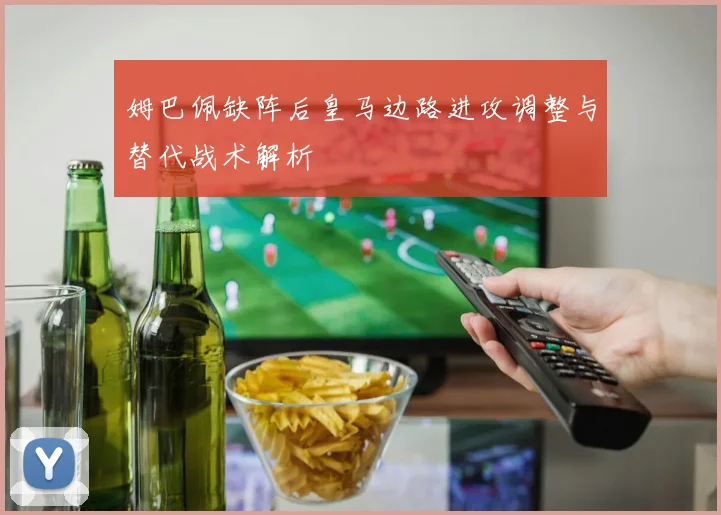 姆巴佩缺阵后皇马边路进攻调整与替代战术解析