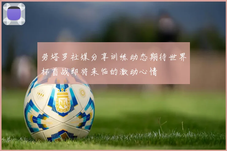 劳塔罗社媒分享训练动态期待世界杯首战即将来临的激动心情