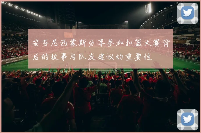安芬尼西蒙斯分享参加扣篮大赛背后的故事与队友建议的重要性