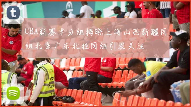 CBA新赛季分组揭晓上海山西新疆同组北京广东北控同组引发关注