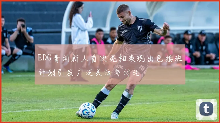 EDG青训新人首次亮相表现出色接班计划引发广泛关注与讨论