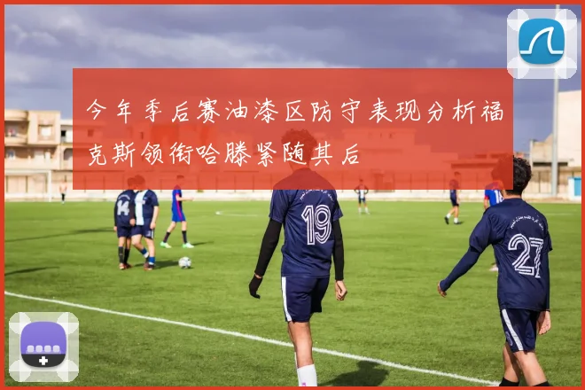 今年季后赛油漆区防守表现分析福克斯领衔哈滕紧随其后