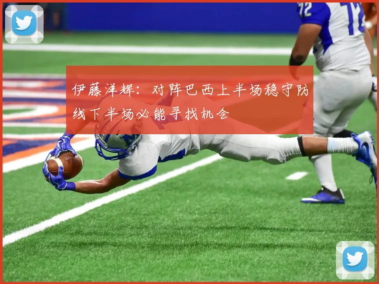 伊藤洋辉：对阵巴西上半场稳守防线下半场必能寻找机会