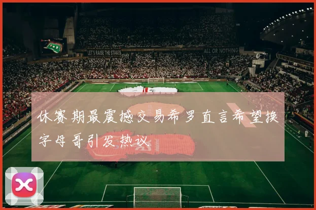 休赛期最震撼交易希罗直言希望换字母哥引发热议