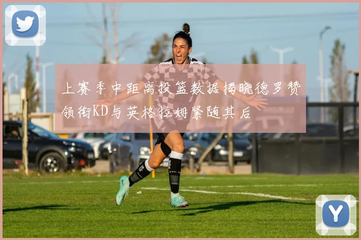上赛季中距离投篮数据揭晓德罗赞领衔KD与英格拉姆紧随其后