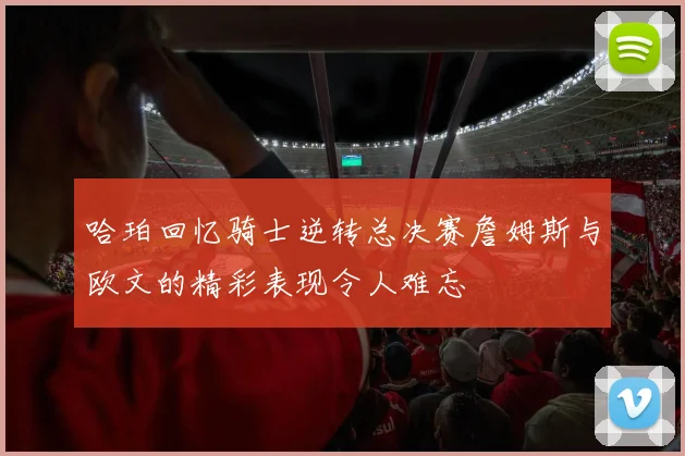 哈珀回忆骑士逆转总决赛詹姆斯与欧文的精彩表现令人难忘